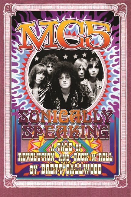 MC5 Sonically Speaking, A Tale of Revolution and Rock'n'Roll Book