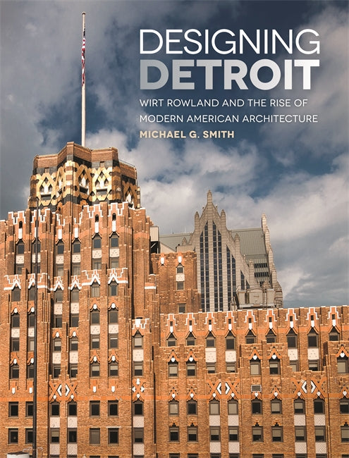 Designing Detroit: Wirt Rowland and the Rise of Modern American Architecture Book   